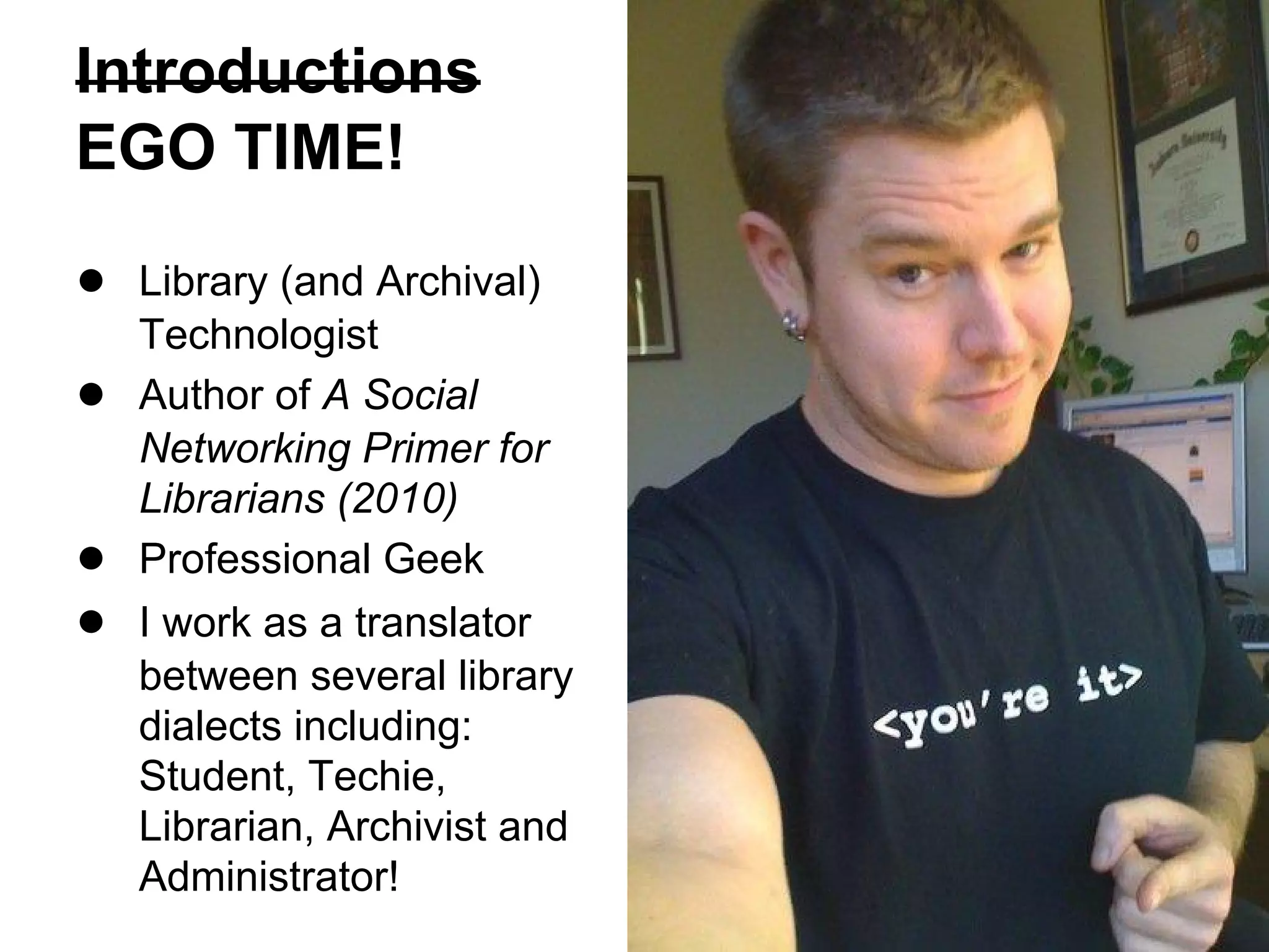 Introductions
EGO TIME!
● Library (and Archival)
Technologist
● Author of A Social
Networking Primer for
Librarians (2010)
● Professional Geek
● I work as a translator
between several library
dialects including:
Student, Techie,
Librarian, Archivist and
Administrator!
 