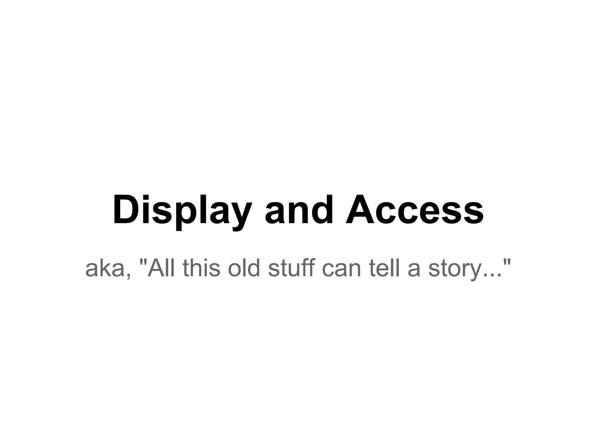 Display and Access
aka, "All this old stuff can tell a story..."
 