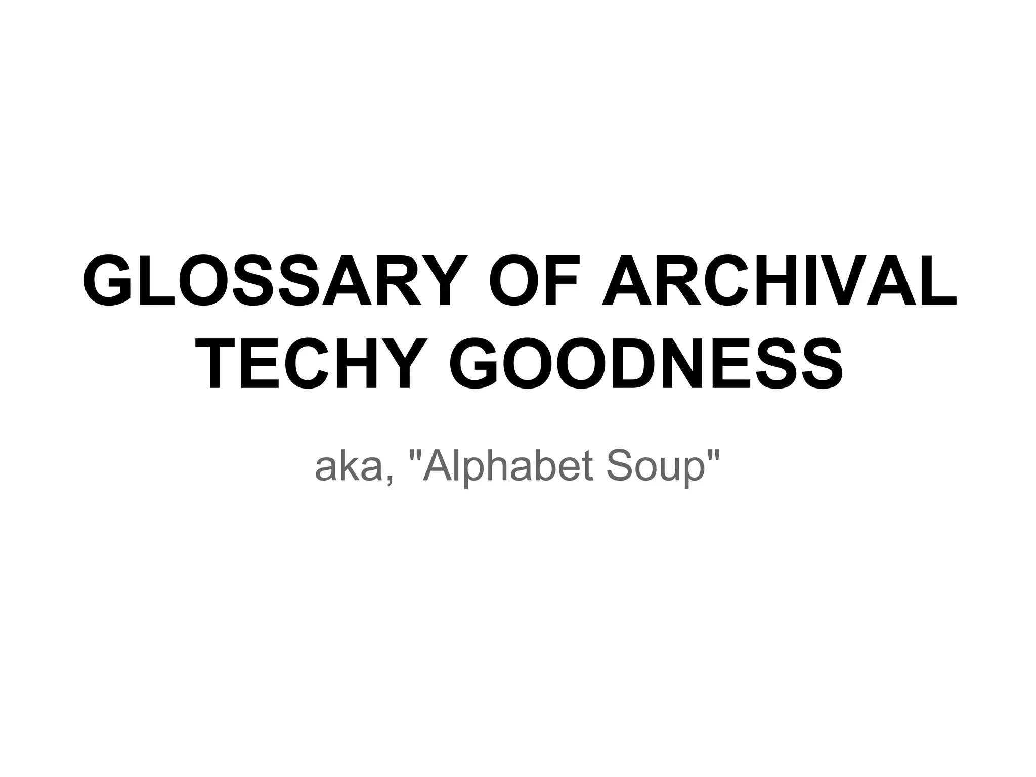 GLOSSARY OF ARCHIVAL
TECHY GOODNESS
aka, "Alphabet Soup"
 