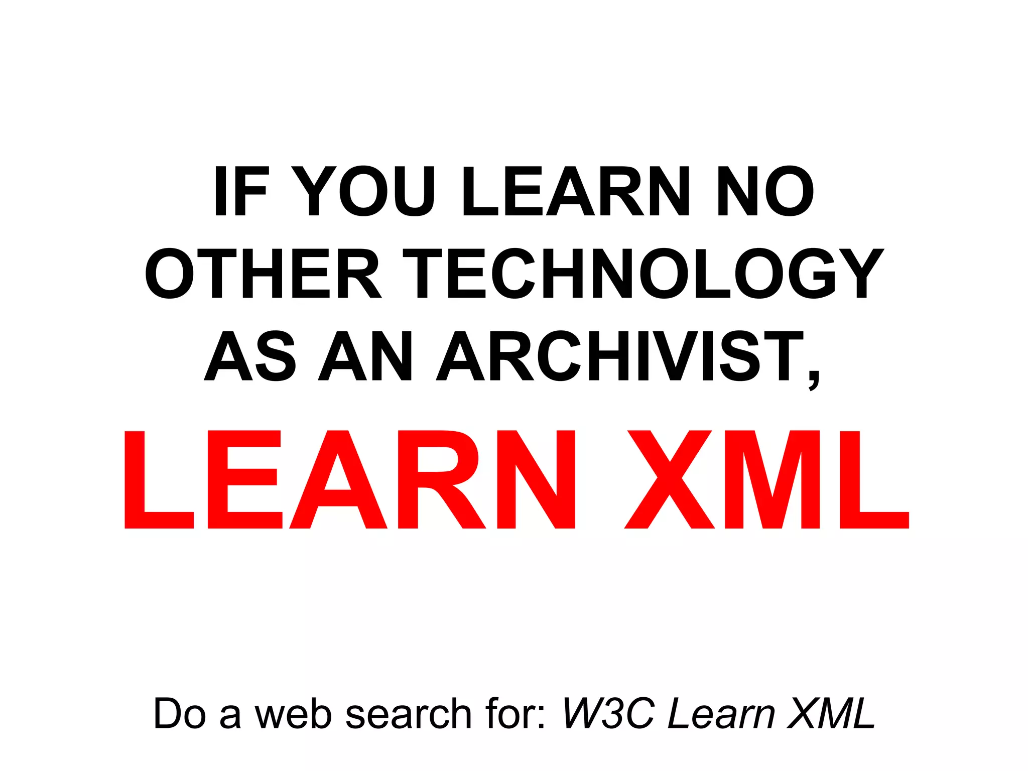 IF YOU LEARN NO
OTHER TECHNOLOGY
AS AN ARCHIVIST,
LEARN XML
Do a web search for: W3C Learn XML
 