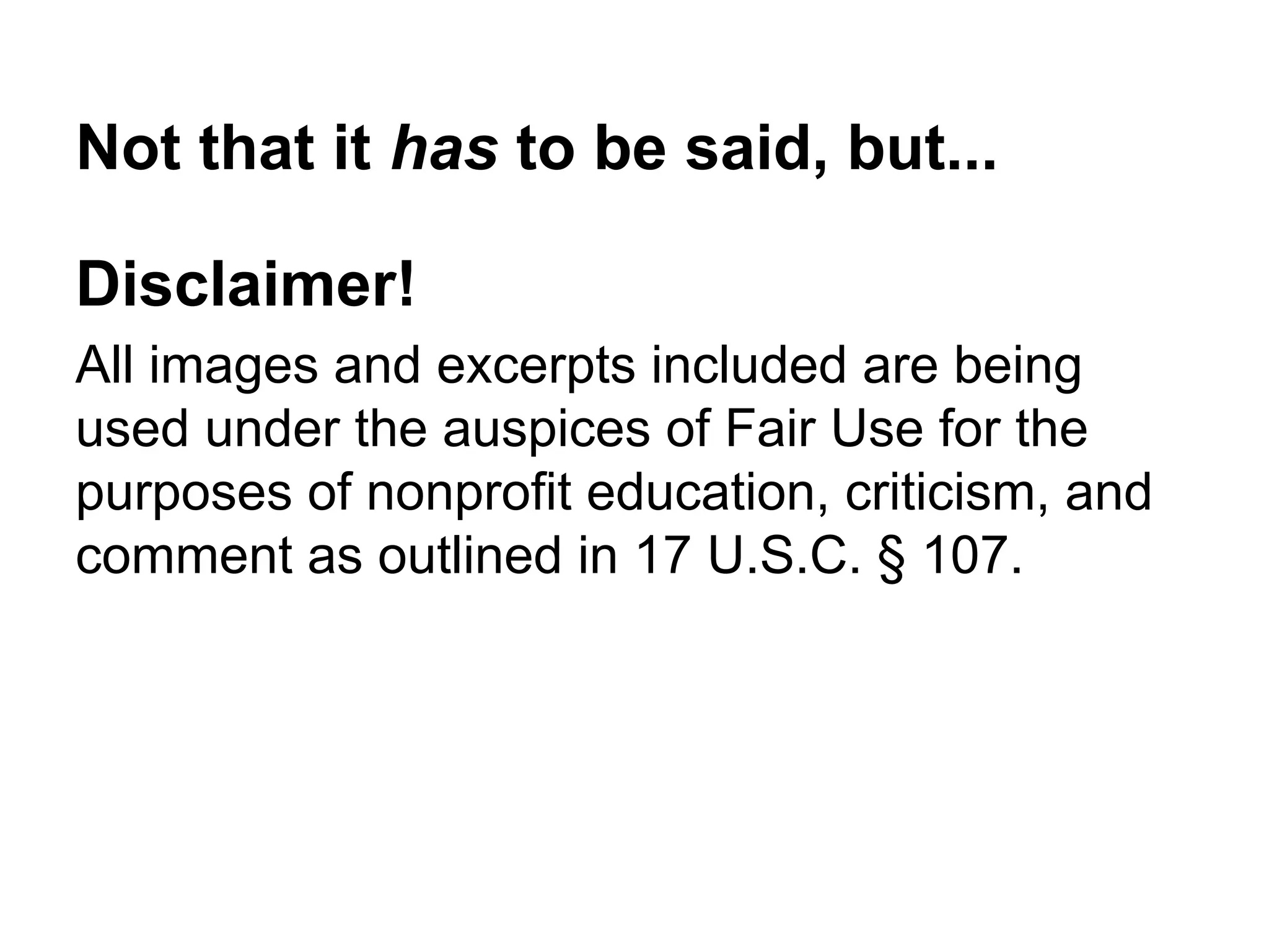 Not that it has to be said, but...
Disclaimer!
All images and excerpts included are being
used under the auspices of Fair Use for the
purposes of nonprofit education, criticism, and
comment as outlined in 17 U.S.C. § 107.
 