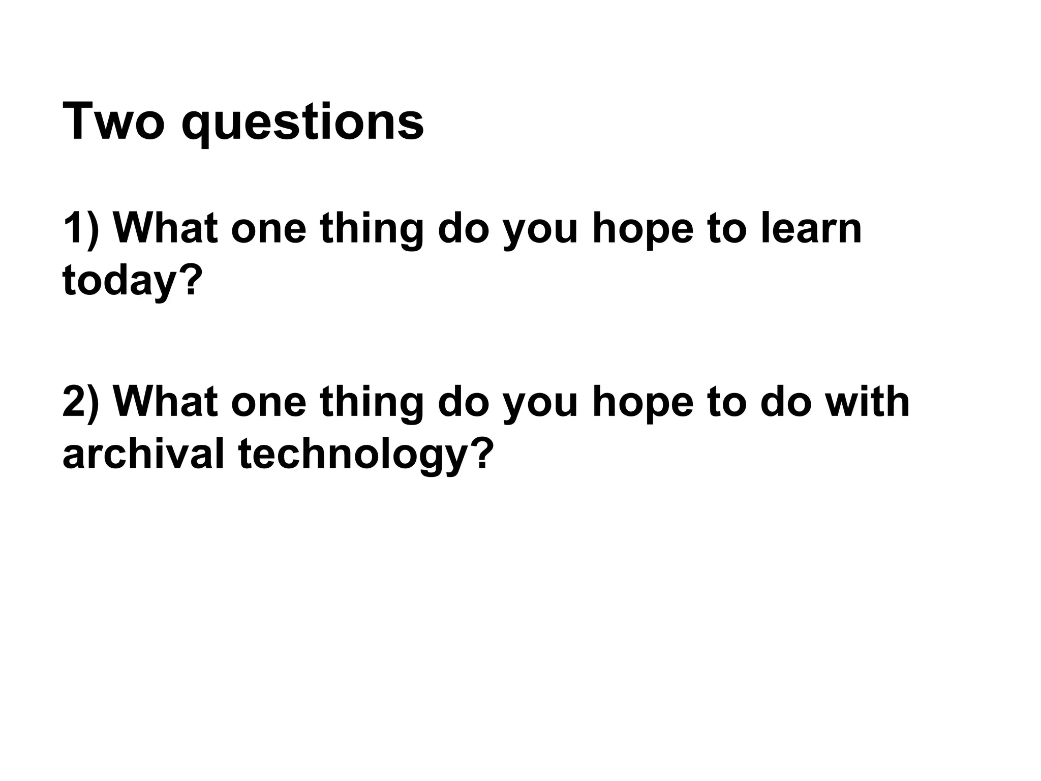 Two questions
1) What one thing do you hope to learn
today?
2) What one thing do you hope to do with
archival technology?
 