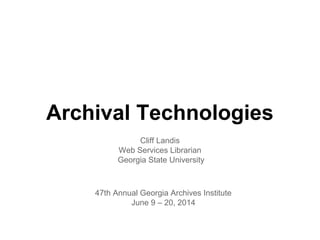 Archival Technologies
Cliff Landis
Web Services Librarian
Georgia State University
47th Annual Georgia Archives Institute
June 9 – 20, 2014
 