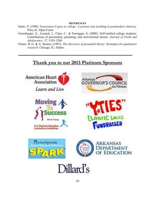 54 
REFERENCES 
Sacks, P. (1996). Generation X goes to college: A journey into teaching in postmodern America. Peru, IL: Open Court. 
Greenberger, E., Lessard, J., Chen, C., & Farruggia, S. (2008). Self-entitled college students: Contributions of personality, parenting, and motivational factors. Journal of Youth and Adolescence, 37, 1193-1204. 
Glaser, B. G. & A. Strauss. (1967). The discovery of grounded theory: Strategies for qualitative research. Chicago, IL: Aldine. 
Thank you to our 2013 Platinum Sponsors 
 