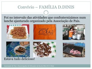 Convívio – FAMÍLIA D.DINIS
Foi no intervalo das atividades que confraternizámos num
lanche ajantarado organizado pela Associação de Pais.
Estava tudo delicioso!
Associação de Pais e Encarregados de Educação da Escola EB1/JI D. Dinis
 