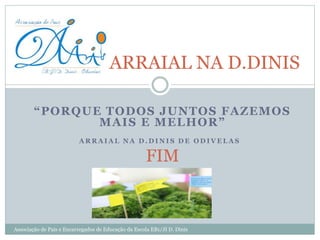“PORQUE TODOS JUNTOS FAZEMOS
MAIS E MELHOR”
A R R A I A L N A D . D I N I S D E O D I V E L A S
FIM
ARRAIAL NA D.DINIS
Associação de Pais e Encarregados de Educação da Escola EB1/JI D. Dinis
 