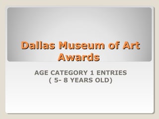 Dallas Museum of Art 
Awards 
AGE CATEGORY 1 ENTRIES 
( 5- 8 YEARS OLD) 
 