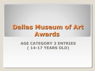 Dallas Museum of Art 
Awards 
AGE CATEGORY 3 ENTRIES 
( 14-17 YEARS OLD) 
 