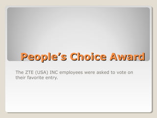People’s Choice Award 
The ZTE (USA) INC employees were asked to vote on 
their favorite entry. 
 