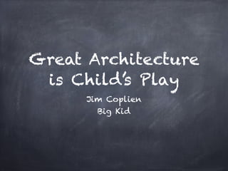 Great Architecture 
is Child’s Play 
Jim Coplien 
Big Kid 
 