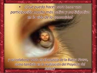 • ¿Qué puedo hacer para tener una
participación mucho más activa y participativa
en la vida de la comunidad
y así colaborar tanto en el anuncio de la Buena Nueva,
como también en la realización del Proyecto del
Señor?
 