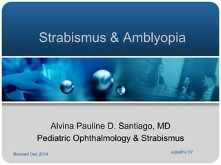 Strabismus & Amblyopia 
Alvina Pauline D. Santiago, MD 
Pediatric Ophthalmology & Strabismus 
Revised Dec 2014 ASMPH Y7 
 
