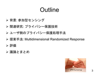 Outline
 背景: 参加型センシング
 関連研究: プライバシー保護技術
 ユーザ側のプライバシー保護処理手法
 提案手法: Multidimensional Randomized Response
 評価
 議論とまとめ
3
 
