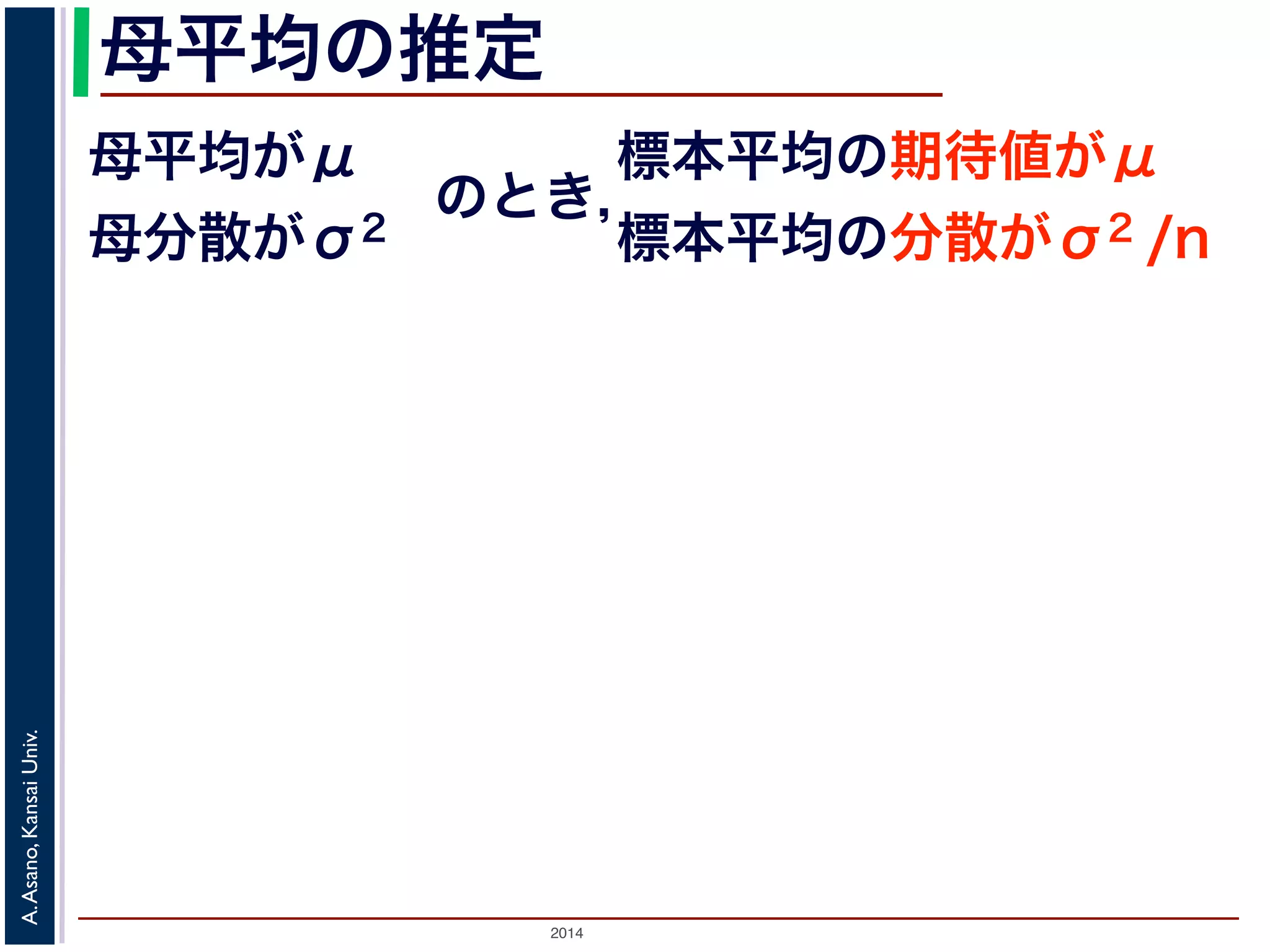 母平均の推定 
母平均がμ 
母分散がσ2 のとき，標本平均の期待値がμ 
標本平均の分散がσ2 /n 
2014 A. Asano, Kansai Univ. 
 