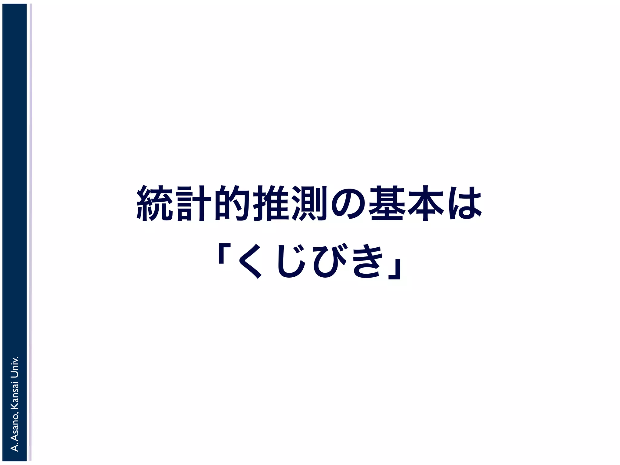 A. Asano, Kansai Univ. 
統計的推測の基本は 
「くじびき」 
 