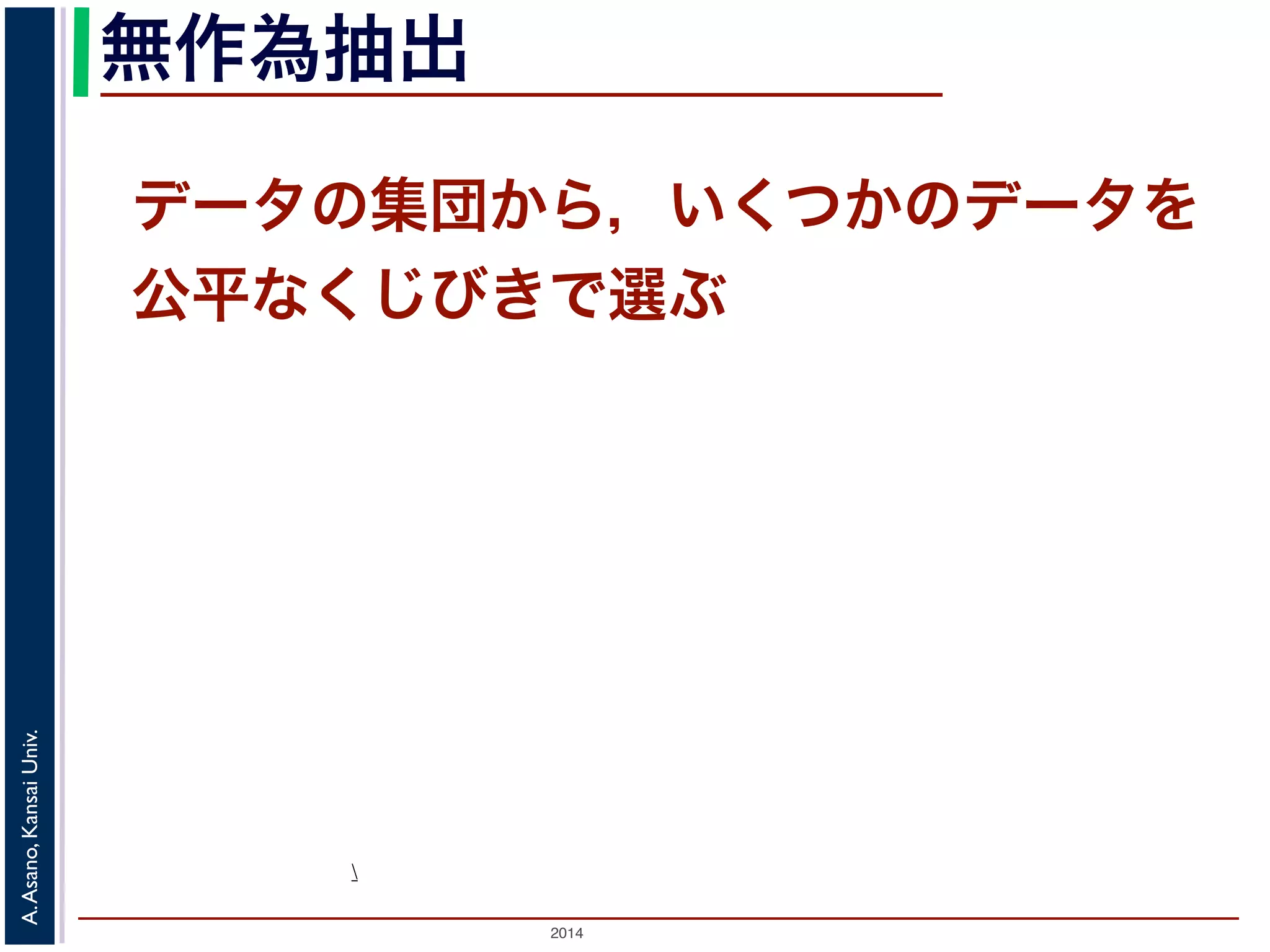無作為抽出 
データの集団から，いくつかのデータを 
公平なくじびきで選ぶ 
Univ. 
Kansai Asano,  
A. 2014  