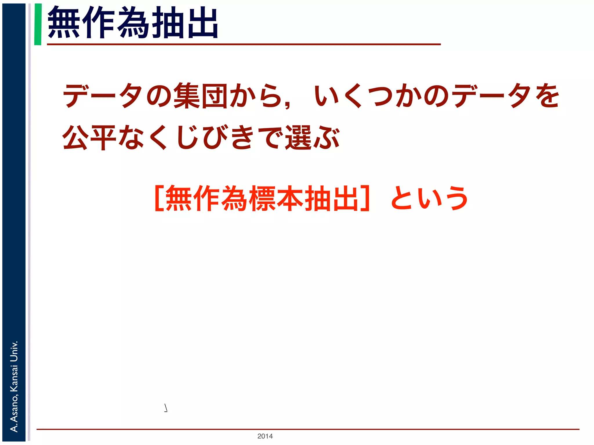 無作為抽出 
データの集団から，いくつかのデータを 
公平なくじびきで選ぶ 
［無作為標本抽出］という 
Univ. 
Kansai Asano,  
A. 2014  