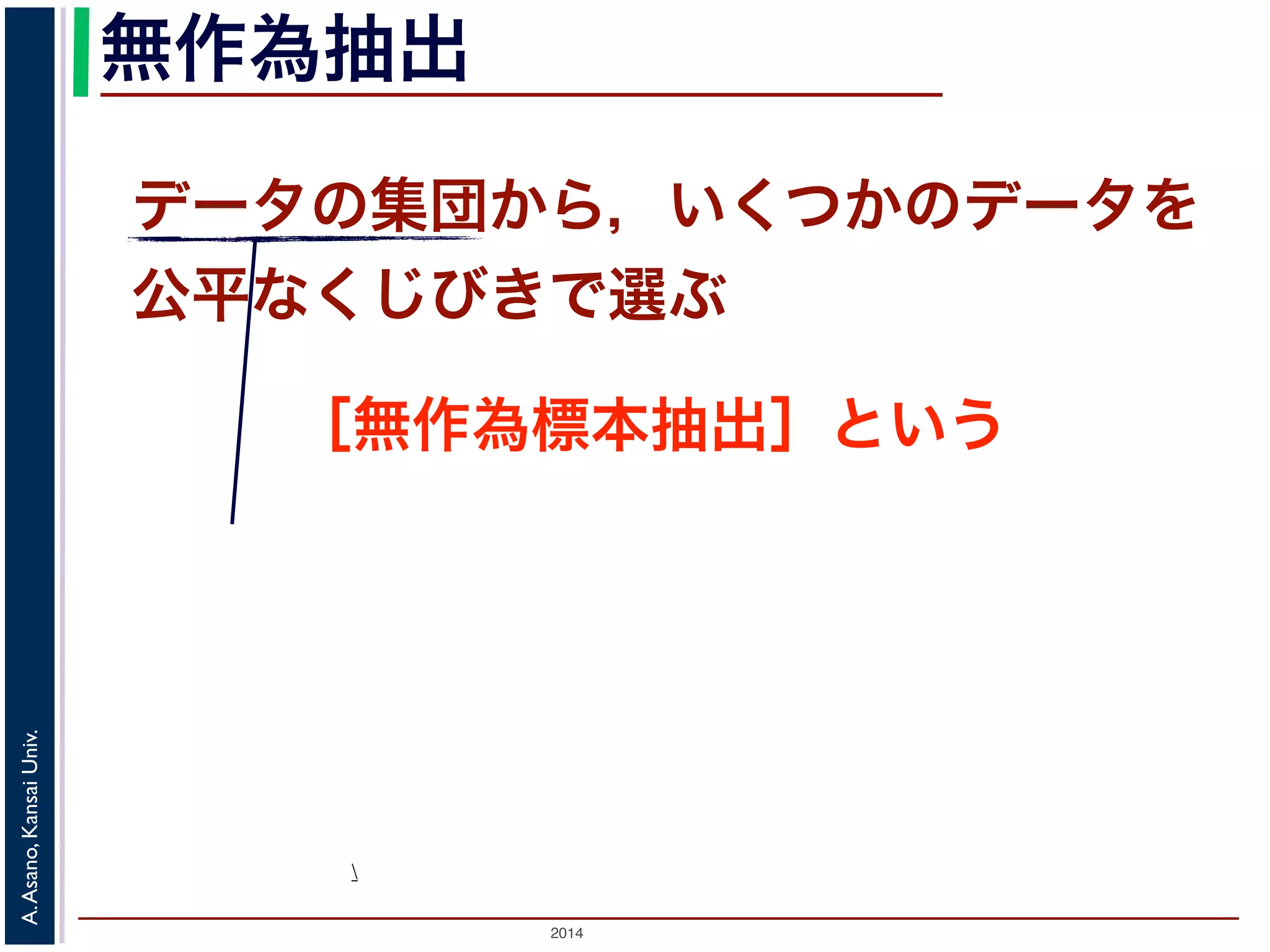 無作為抽出 
データの集団から，いくつかのデータを 
公平なくじびきで選ぶ 
［無作為標本抽出］という 
Univ. 
Kansai Asano,  
A. 2014  