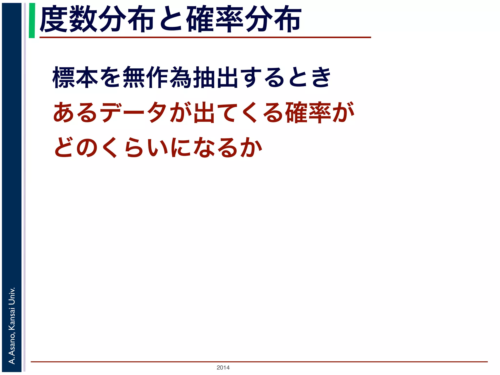 度数分布と確率分布 
標本を無作為抽出するとき 
あるデータが出てくる確率が 
どのくらいになるか 
2014 A. Asano, Kansai Univ. 
 