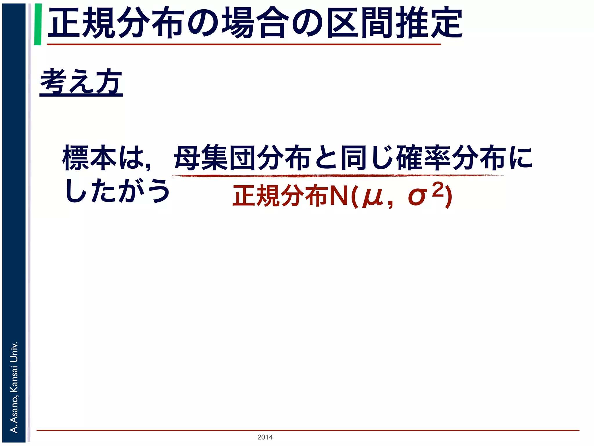2014
A.Asano,KansaiUniv.
正規分布の場合の区間推定
考え方
標本は，母集団分布と同じ確率分布に
したがう 正規分布N(μ, σ2)
 