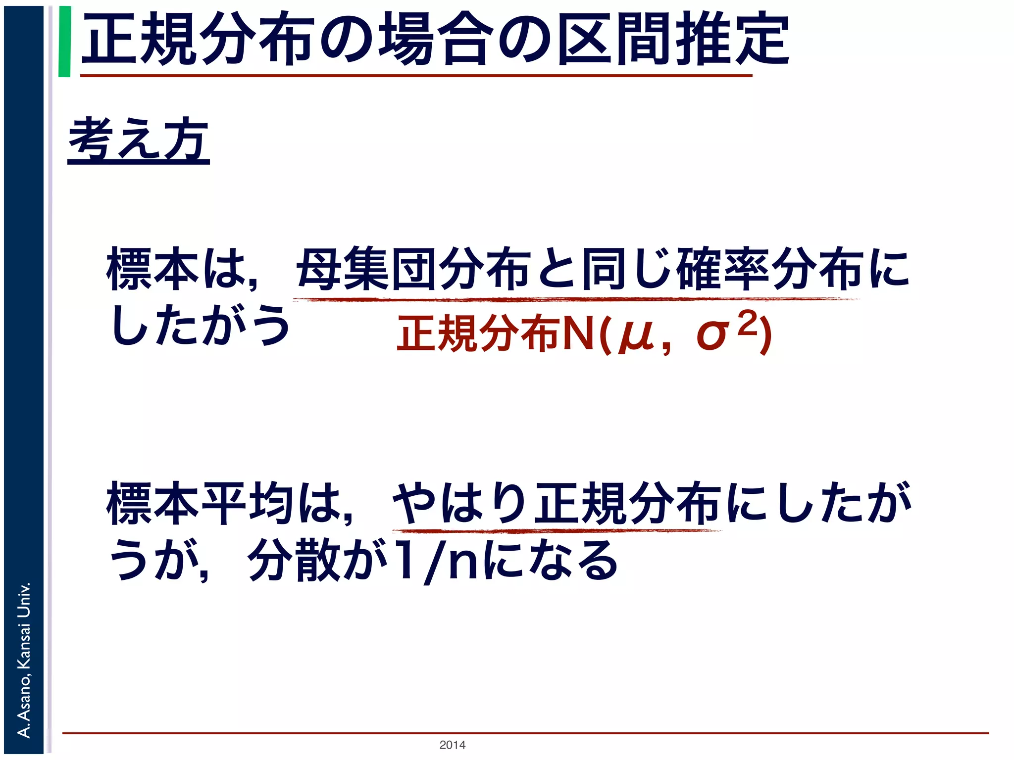 2014
A.Asano,KansaiUniv.
正規分布の場合の区間推定
考え方
標本は，母集団分布と同じ確率分布に
したがう 正規分布N(μ, σ2)
標本平均は，やはり正規分布にしたが
うが，分散が1/nになる
 