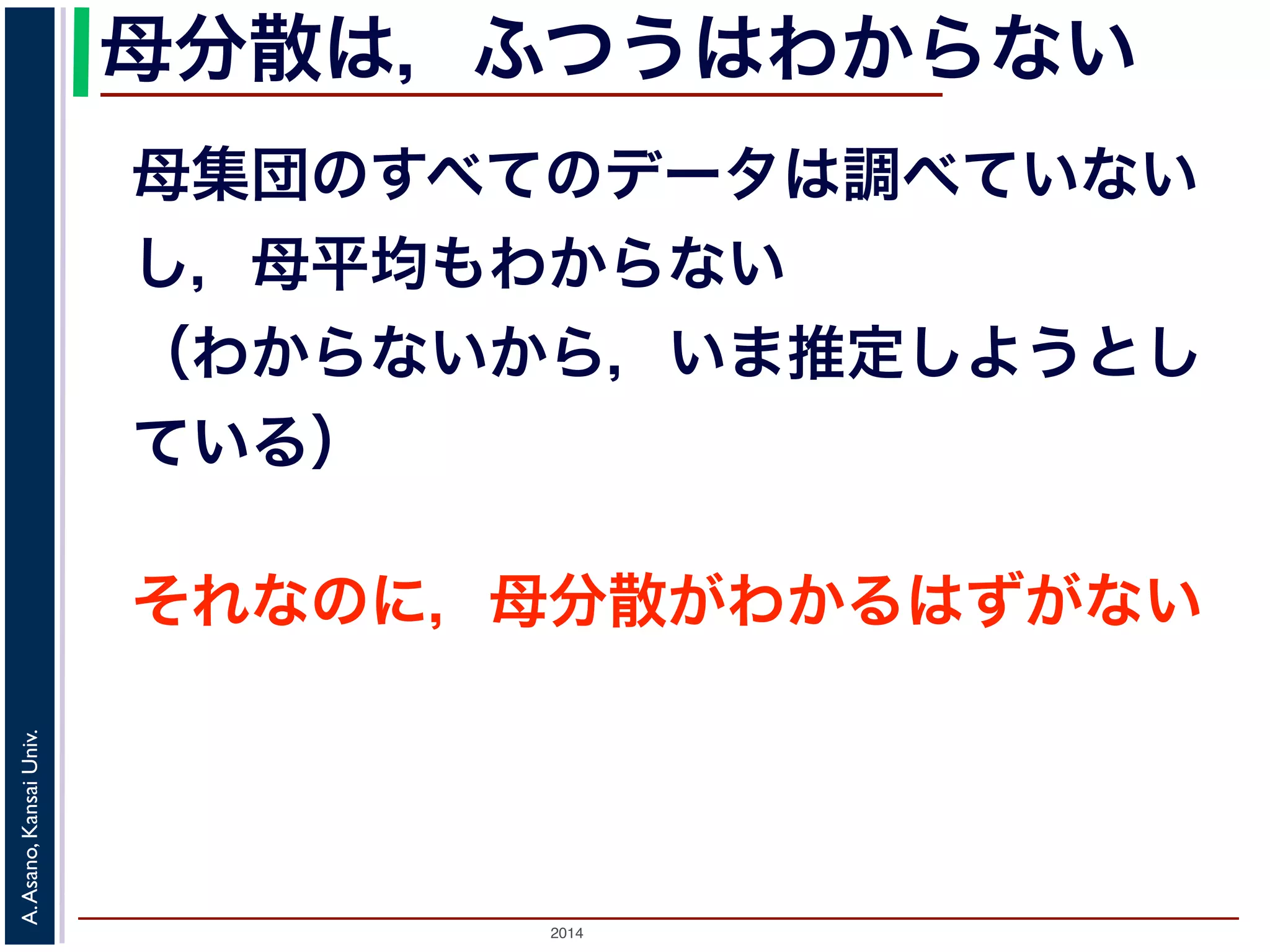 2014
A.Asano,KansaiUniv.
母分散は，ふつうはわからない
それなのに，母分散がわかるはずがない
母集団のすべてのデータは調べていない
し，母平均もわからない
（わからないから，いま推定しようとし
ている）
 