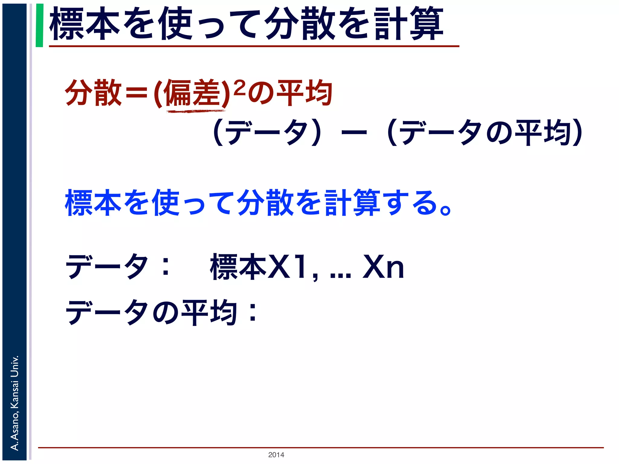 2014
A.Asano,KansaiUniv.
標本を使って分散を計算
標本を使って分散を計算する。
分散＝(偏差)2の平均
（データ）ー（データの平均）
データ： 標本X1, ... Xn
データの平均：
 