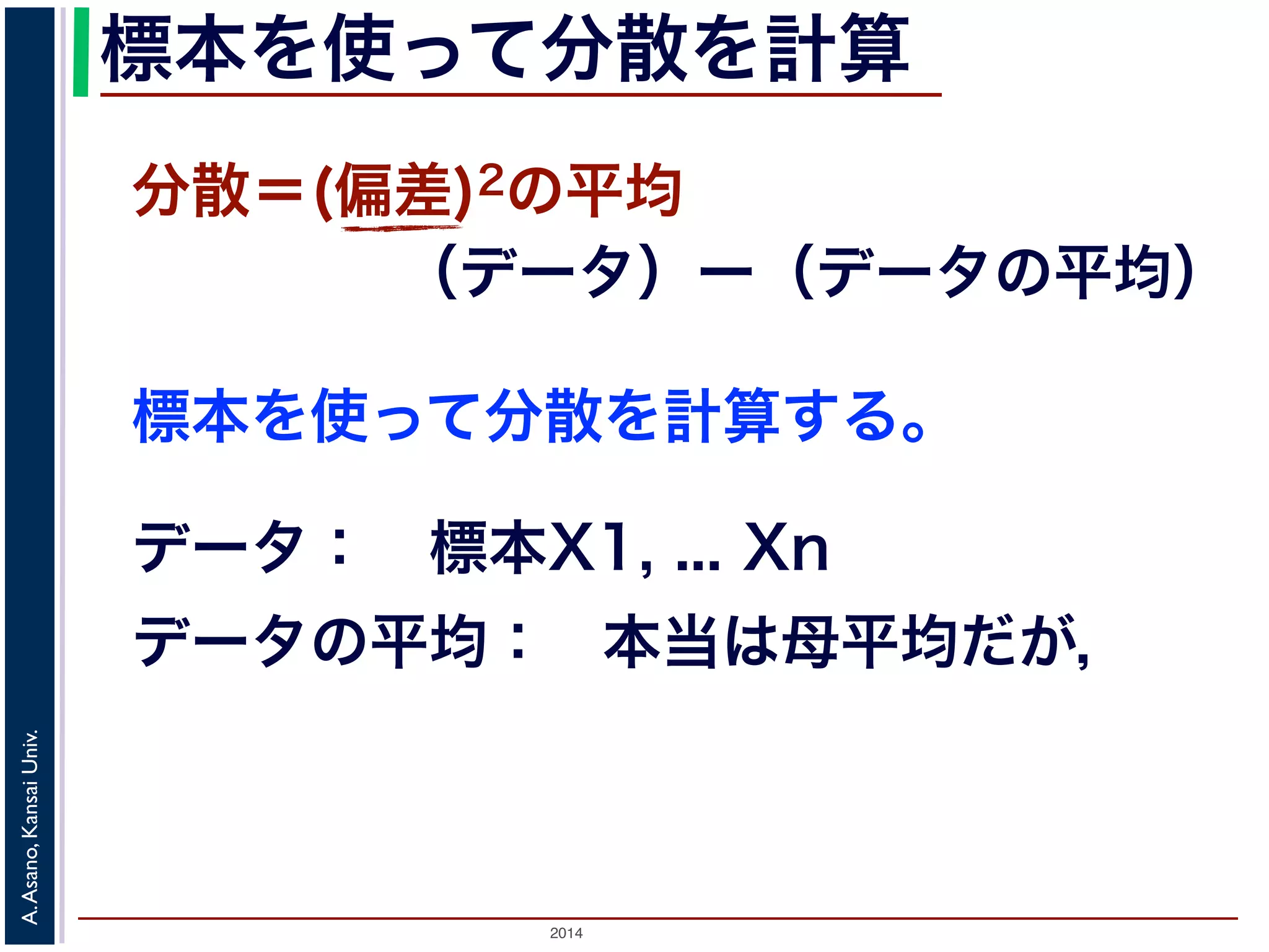 2014
A.Asano,KansaiUniv.
標本を使って分散を計算
標本を使って分散を計算する。
分散＝(偏差)2の平均
（データ）ー（データの平均）
データ： 標本X1, ... Xn
データの平均： 本当は母平均だが，
 