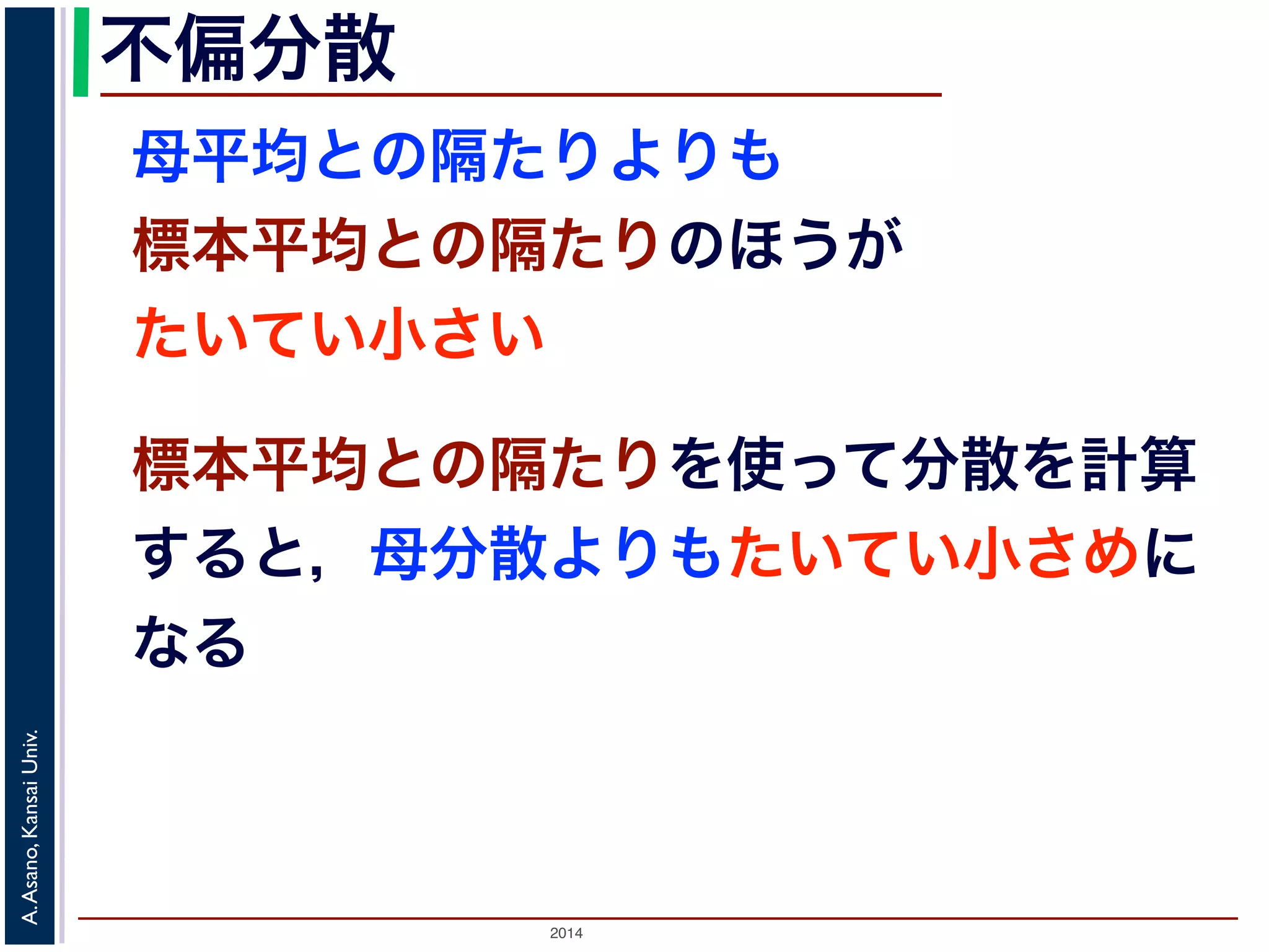 2014
A.Asano,KansaiUniv.
不偏分散
母平均との隔たりよりも
標本平均との隔たりのほうが
たいてい小さい
標本平均との隔たりを使って分散を計算
すると，母分散よりもたいてい小さめに
なる
 