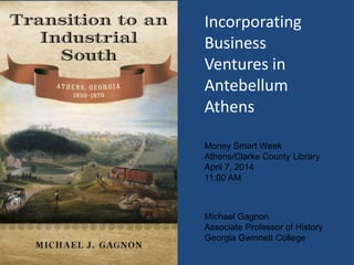 Michael Gagnon
Associate Professor of History
Georgia Gwinnett College
Incorporating
Business
Ventures in
Antebellum
Athens
Money Smart Week
Athens/Clarke County Library
April 7, 2014
11:00 AM
 