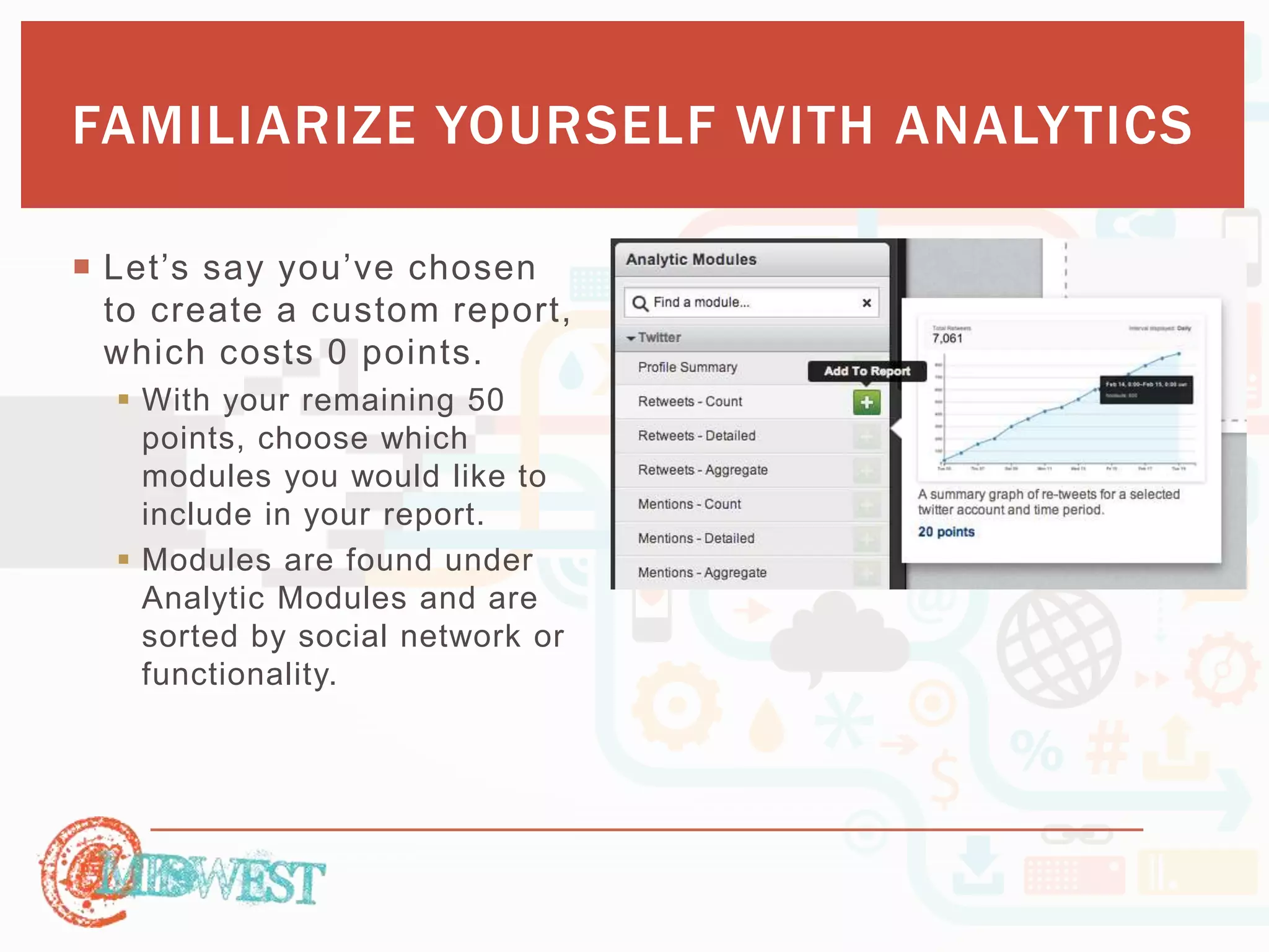 FAMILIARIZE YOURSELF WITH ANALYTICS 
 Let’s s ay you’ve c hosen 
to create a custom report, 
which costs 0 points. 
 With your remaining 50 
points, choose which 
modules you would like to 
include in your report. 
 Modules are found under 
Analytic Modules and are 
sorted by social network or 
functionality. 
 