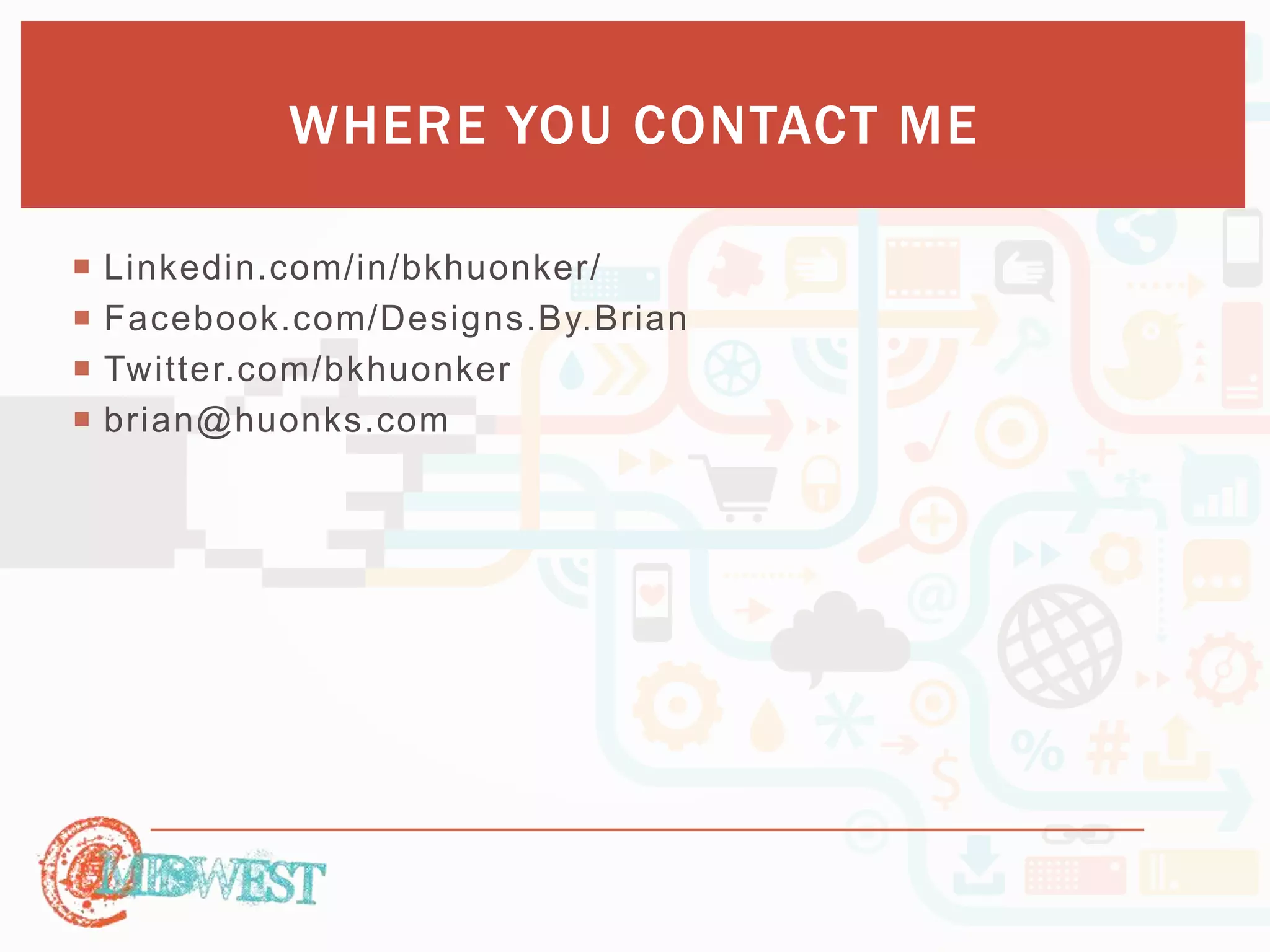 WHERE YOU CONTACT ME 
 Linkedin.com/in/bkhuonker/ 
 Facebook.com/Designs.By.Brian 
 Twitter.com/bkhuonker 
 brian@huonks.com 
 