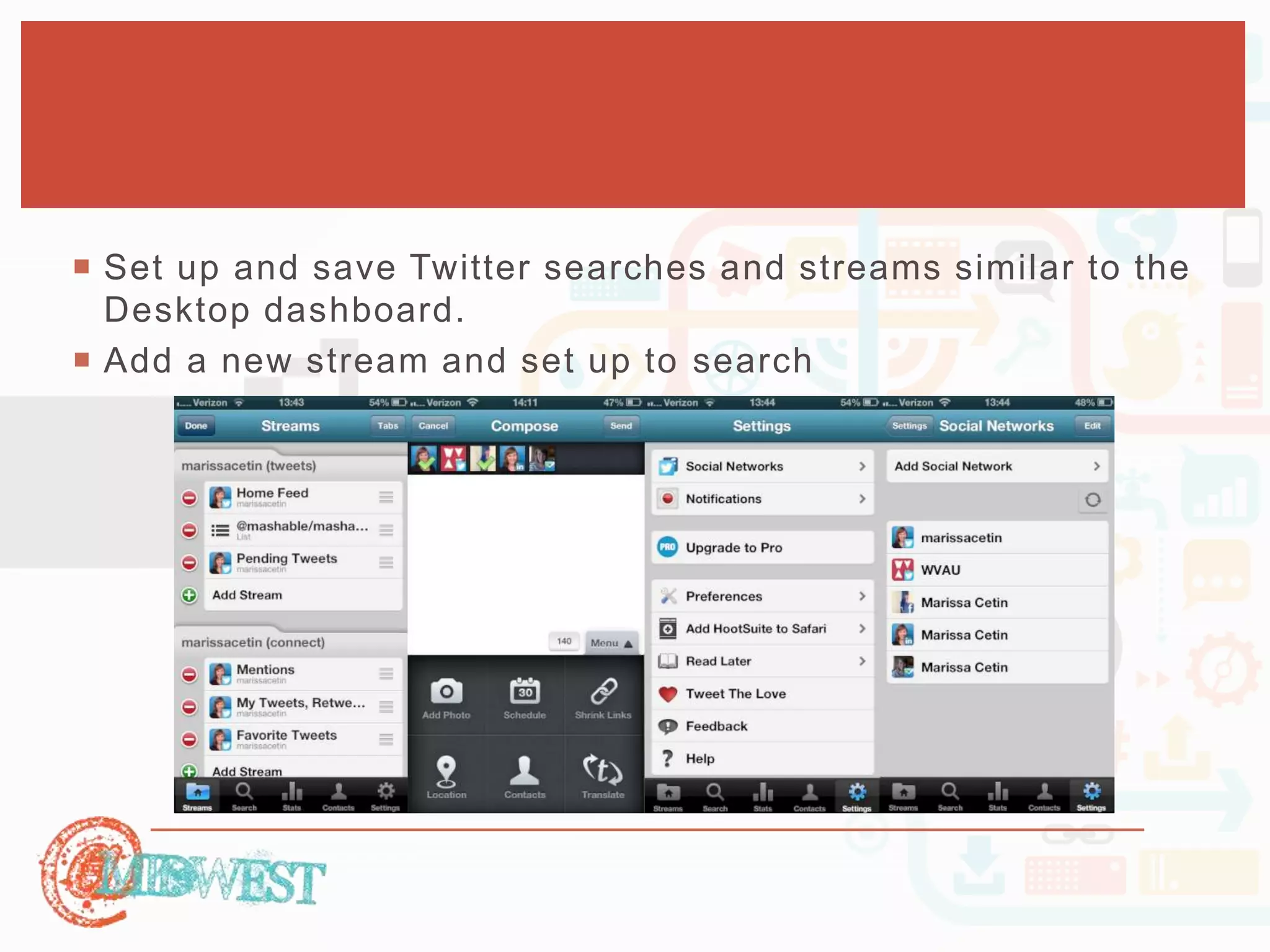  Set up and save Twitter searches and streams similar to the 
Desktop dashboard. 
 Add a new stream and set up to search 
 