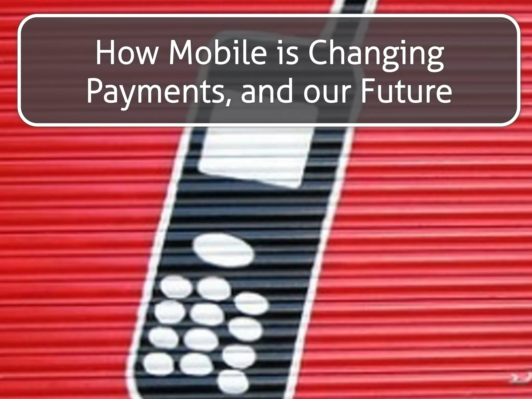 How Mobile is Changing 
Payments, and our Future 
 