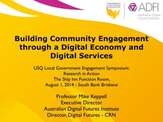 !
Building Community Engagement
through a Digital Economy and
Digital Services
!
USQ Local Government Engagement Symposium:	

Research in Action 	

The Ship Inn Function Room, 	

August 1, 2014 - South Bank Brisbane
Professor Mike Keppell	

Executive Director 	

Australian Digital Futures Institute	

Director, Digital Futures - CRN
 