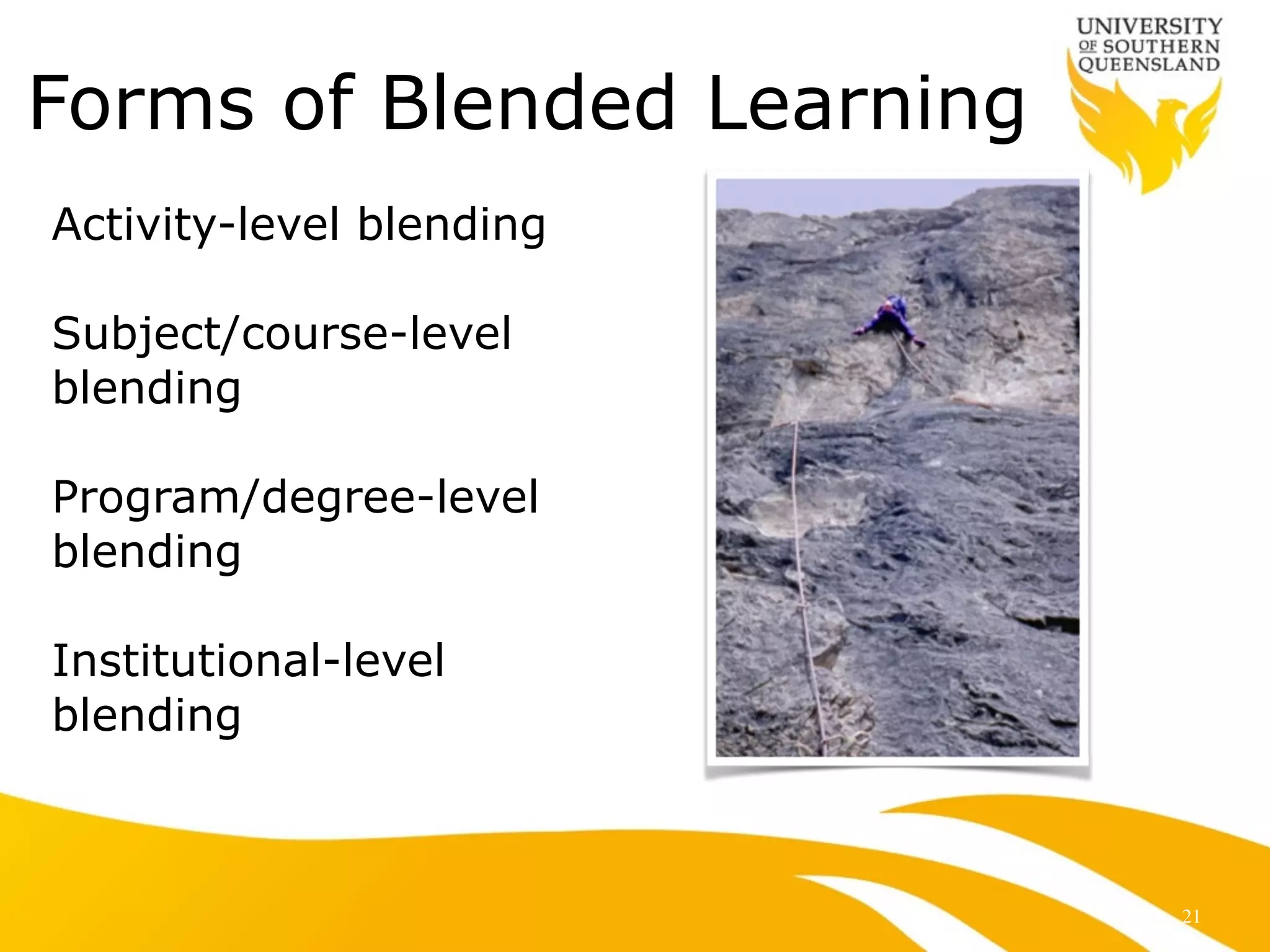 Forms of Blended Learning
Activity-level blending
!
Subject/course-level
blending
!
Program/degree-level
blending
!
Institutional-level
blending
21
 