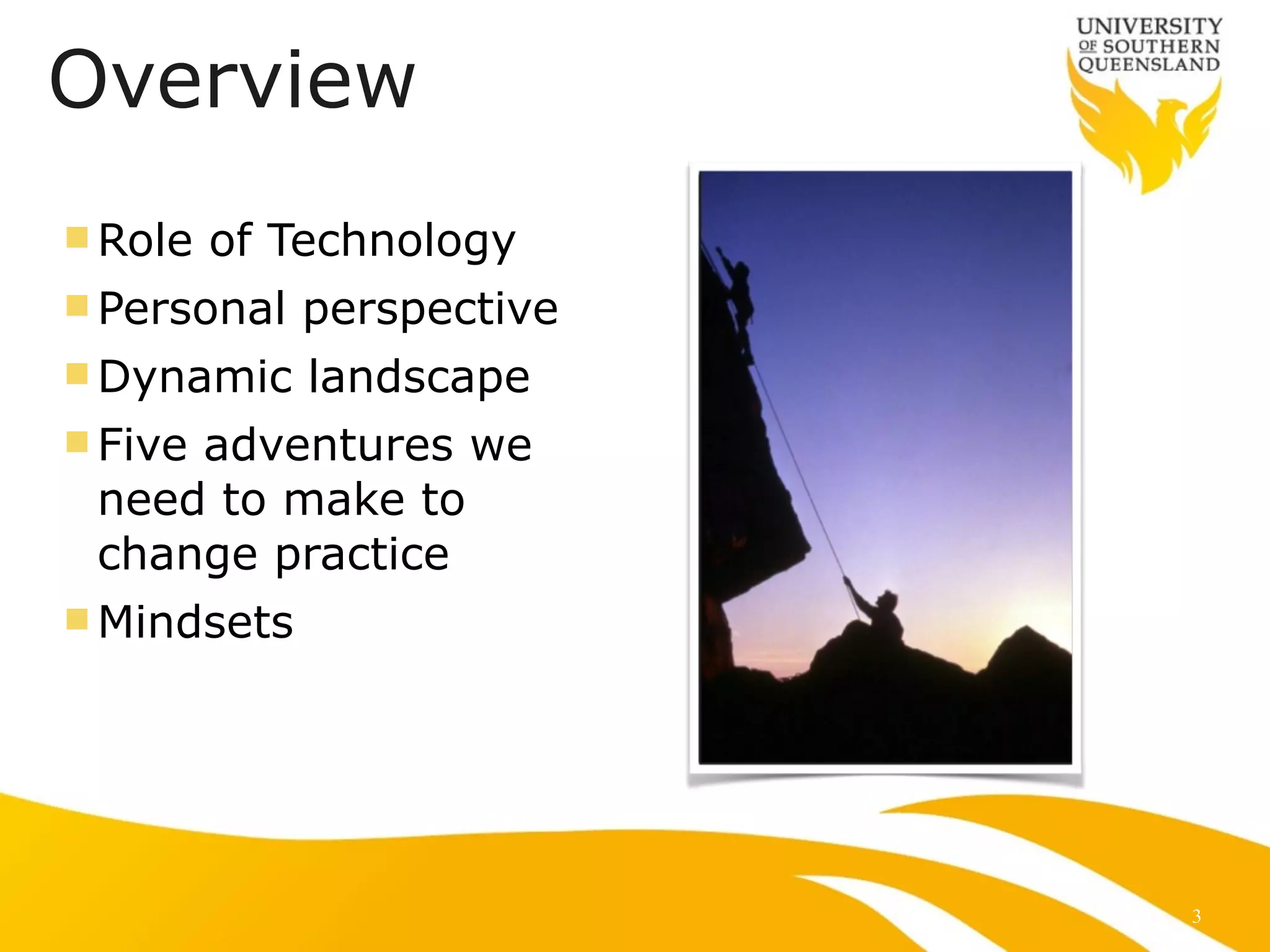 Overview
!
n Role of Technology
n Personal perspective
n Dynamic landscape
n Five adventures we
need to make to
change practice
n Mindsets
3
 