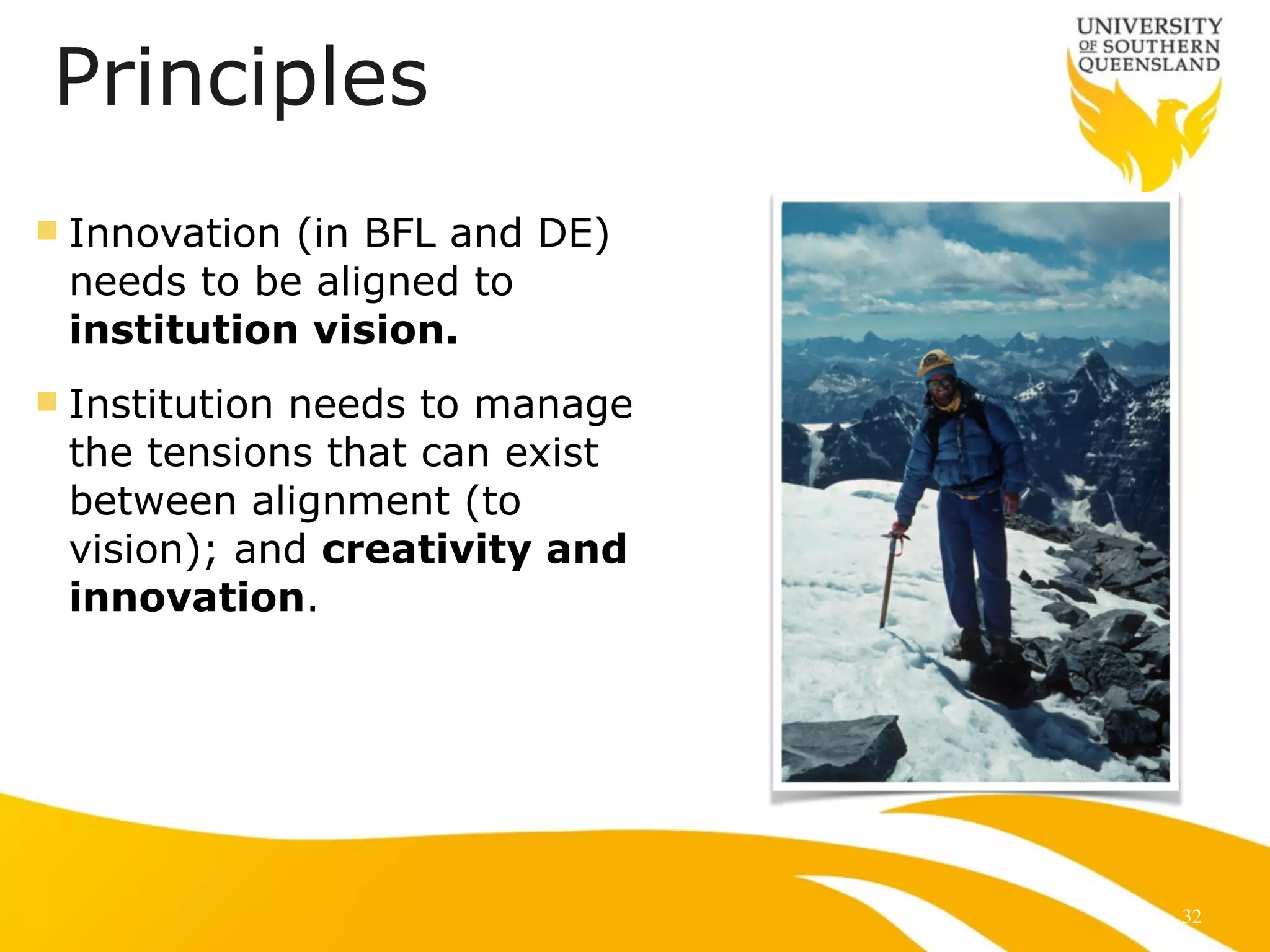 Principles
n Innovation (in BFL and DE)
needs to be aligned to
institution vision.
n Institution needs to manage
the tensions that can exist
between alignment (to
vision); and creativity and
innovation.
32
 