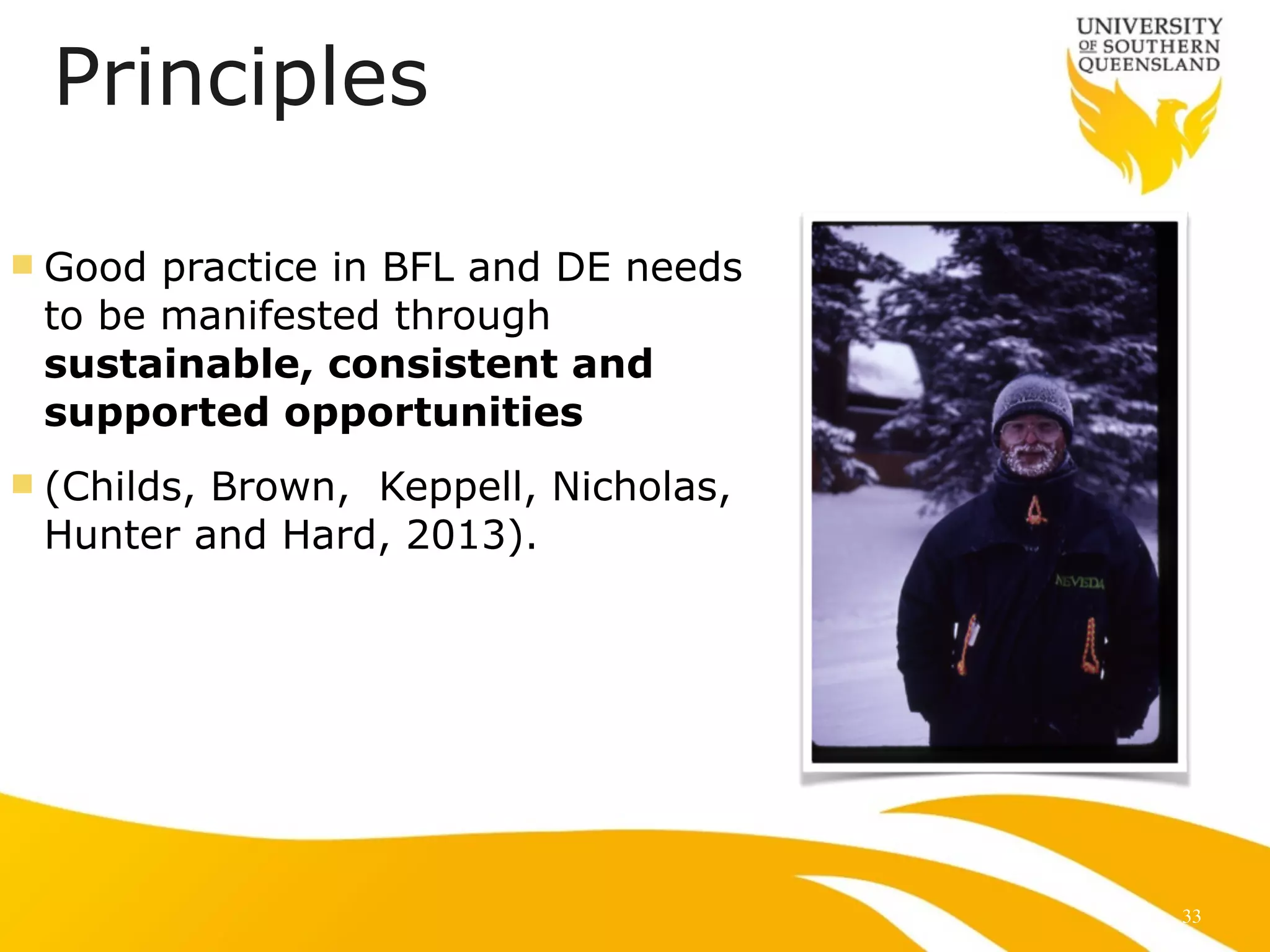 Principles
!
n Good practice in BFL and DE needs
to be manifested through
sustainable, consistent and
supported opportunities
n (Childs, Brown, Keppell, Nicholas,
Hunter and Hard, 2013).
33
 