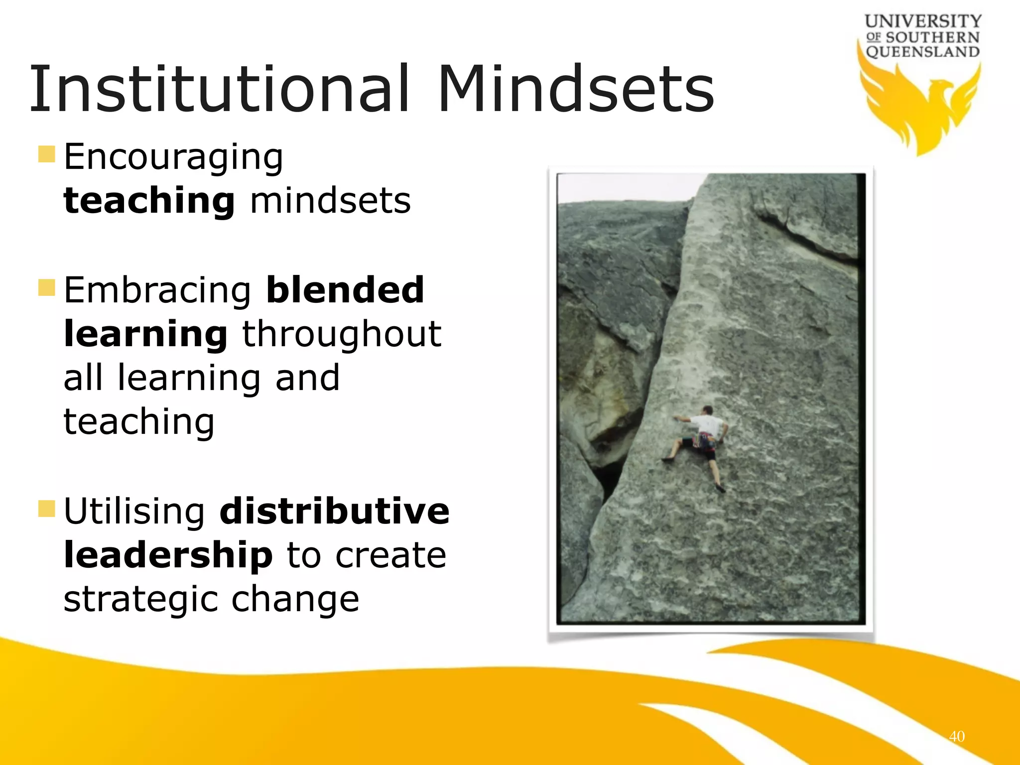 Institutional Mindsets
n Encouraging
teaching mindsets
n Embracing blended
learning throughout
all learning and
teaching
n Utilising distributive
leadership to create
strategic change
40
 