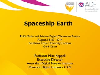 !
Spaceship Earth
!
RUN Maths and Science Digital Classroom Project 	

August, 14-15 - 2014 	

Southern Cross University Campus	

Gold Coast
Professor Mike Keppell	

Executive Director 	

Australian Digital Futures Institute	

Director, Digital Futures - CRN
 