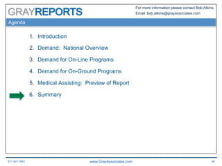 617.401.7662 www.GrayAssociates.com 38
GRAY
For more information please contact Bob Atkins.
Email: bob.atkins@grayassociates.com
Agenda
1.  Introduction
2.  Demand: National Overview
3.  Demand for On-Line Programs
4.  Demand for On-Ground Programs
5.  Medical Assisting: Preview of Report
6.  Summary
 