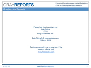 617.401.7662 www.GrayAssociates.com 41
GRAY
For more information please contact Bob Atkins.
Email: bob.atkins@grayassociates.com
Questions and Contacts
Please feel free to contact me:
Bob Atkins
CEO
Gray Associates, Inc.
Bob.Atkins@GrayAssociates.com
617-401-7662
For the presentation or a recording of the
session, please visit:
GrayAssociates.com
 
