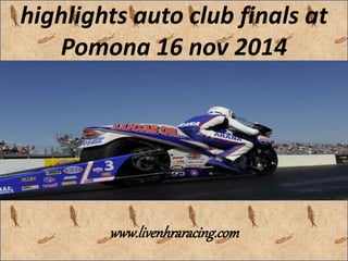 highlights auto club finals at
Pomona 16 nov 2014
www.livenhraracing.com
 