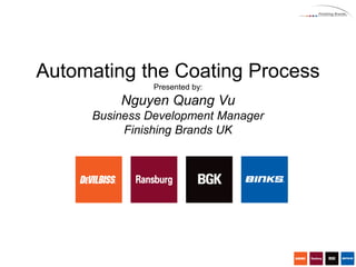 Automating the Coating Process
Presented by:
Nguyen Quang Vu
Business Development Manager
Finishing Brands UK
 