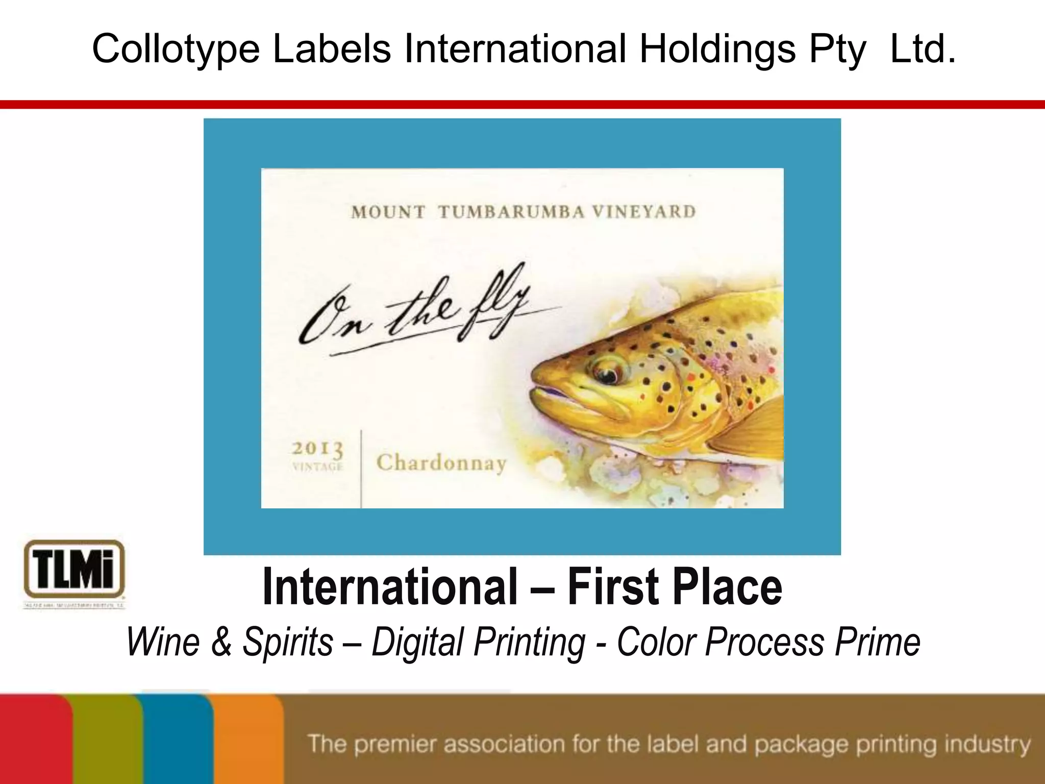 Collotype Labels International Holdings Pty Ltd. 
International – First Place 
Wine & Spirits – Digital Printing - Color Process Prime 
 