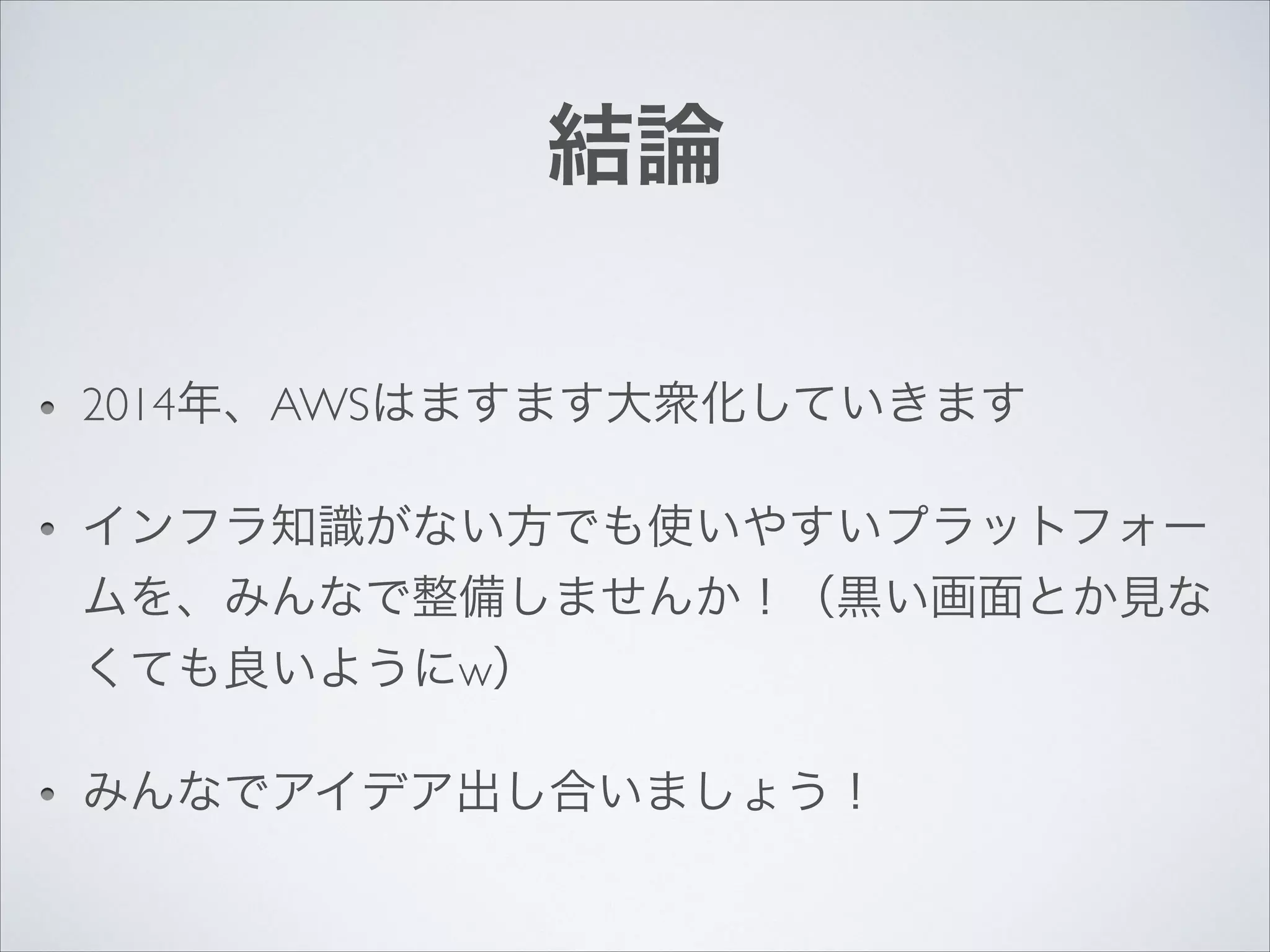結論
2014年、AWSはますます大衆化していきます	

インフラ知識がない方でも使いやすいプラットフォー
ムを、みんなで整備しませんか！（黒い画面とか見な
くても良いようにw）	

みんなでアイデア出し合いましょう！

 