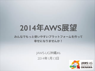 2014年AWS展望
みんなでもっと使いやすいプラットフォームを作って
幸せになりませんか！

JAWS-UG沖縄#6	

2014年1月13日

 