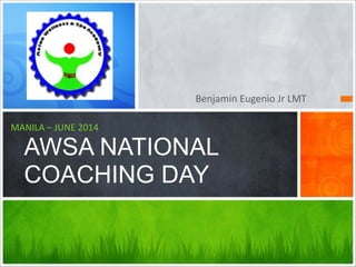 Benjamin	
  Eugenio	
  Jr	
  LMT
MANILA	
  –	
  JUNE	
  2014 
AWSA NATIONAL
COACHING DAY
 