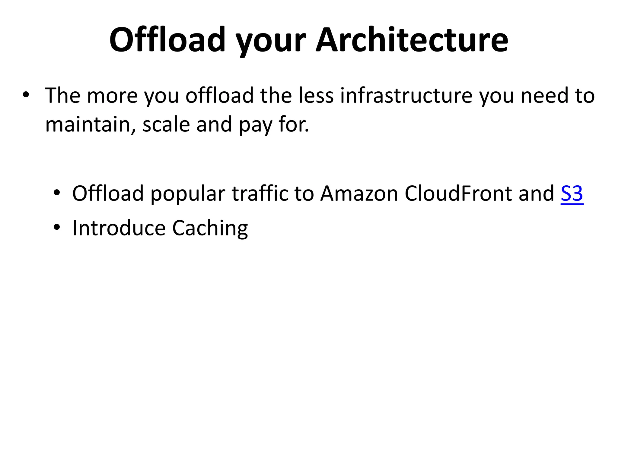Offload your Architecture 
• The more you offload the less infrastructure you need to 
maintain, scale and pay for. 
• Offload popular traffic to Amazon CloudFront and S3 
• Introduce Caching 
 